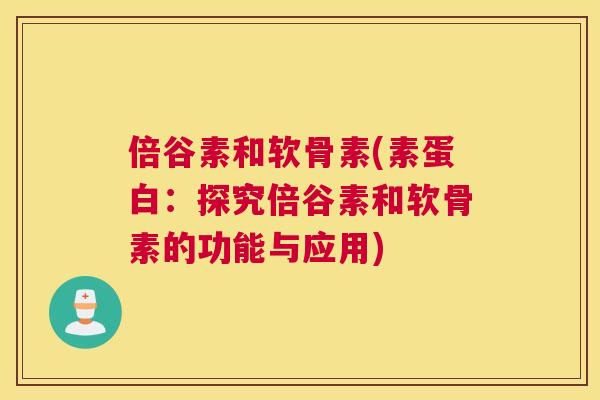 倍谷素和软骨素(素蛋白：探究倍谷素和软骨素的功能与应用)