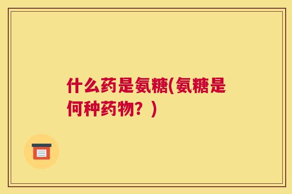 什么药是氨糖(氨糖是何种药物？)