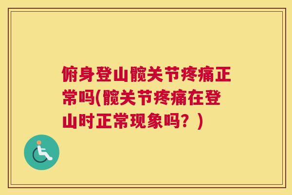 俯身登山髋关节疼痛正常吗(髋关节疼痛在登山时正常现象吗？)