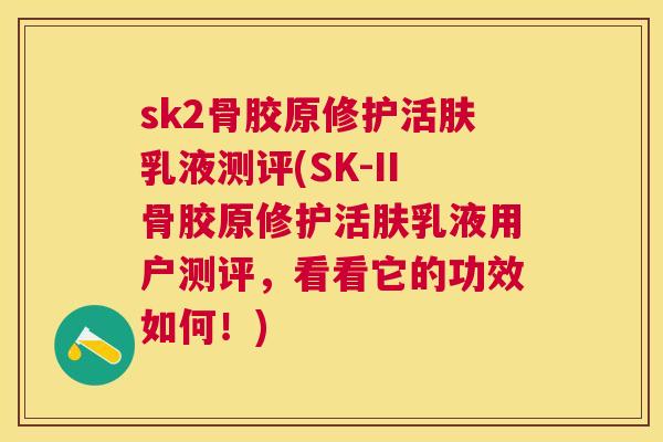 sk2骨胶原修护活肤乳液测评(SK-II骨胶原修护活肤乳液用户测评，看看它的功效如何！)