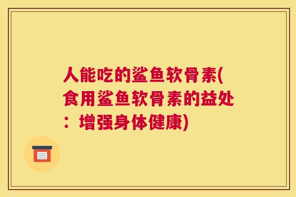人能吃的鲨鱼软骨素(食用鲨鱼软骨素的益处：增强身体健康)