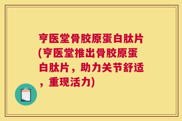 亨医堂骨胶原蛋白肽片(亨医堂推出骨胶原蛋白肽片，助力关节舒适，重现活力)