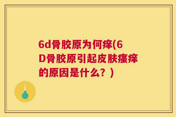 6d骨胶原为何痒(6D骨胶原引起皮肤瘙痒的原因是什么？)
