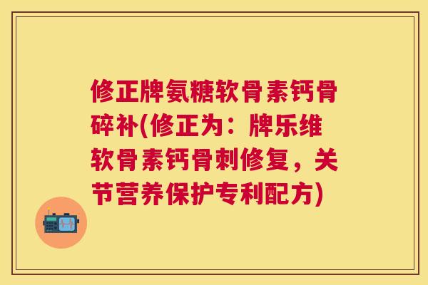 修正牌氨糖软骨素钙骨碎补(修正为：牌乐维软骨素钙骨刺修复，关节营养保护专利配方)