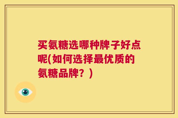 买氨糖选哪种牌子好点呢(如何选择最优质的氨糖品牌？)