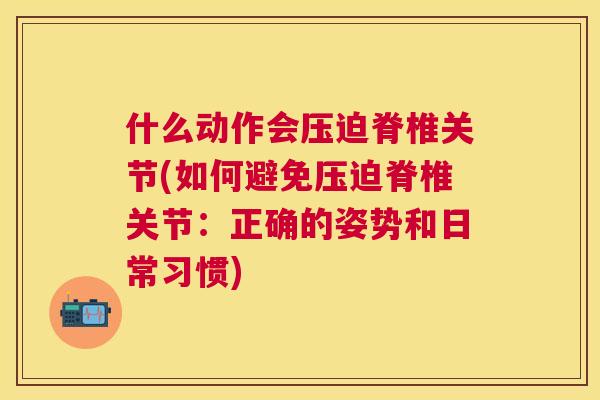什么动作会压迫脊椎关节(如何避免压迫脊椎关节：正确的姿势和日常习惯)