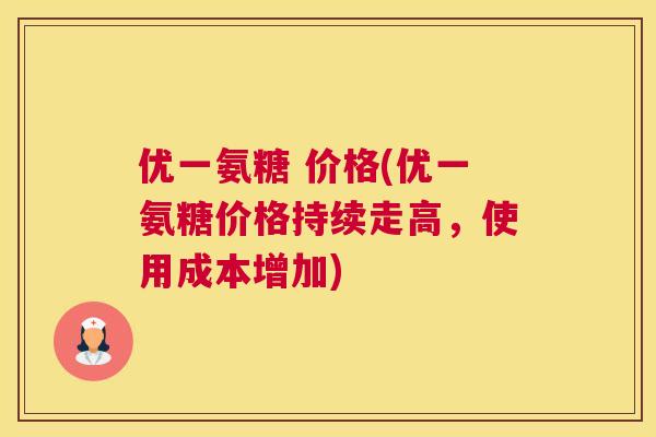 优一氨糖 价格(优一氨糖价格持续走高，使用成本增加)