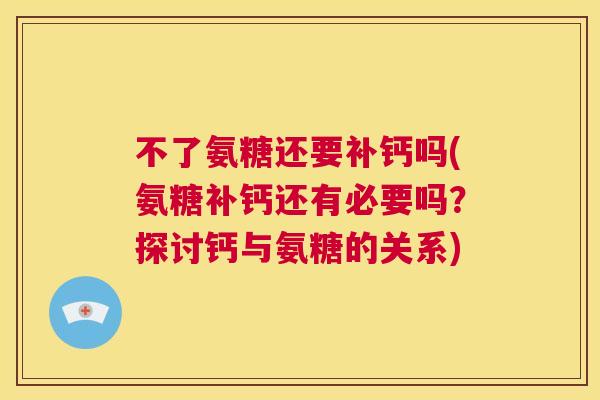 不了氨糖还要补钙吗(氨糖补钙还有必要吗？探讨钙与氨糖的关系)