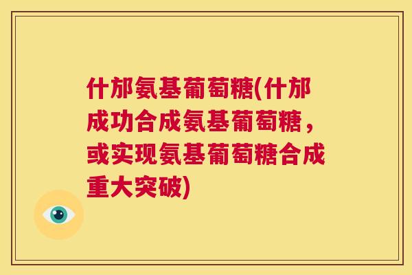 什邡氨基葡萄糖(什邡成功合成氨基葡萄糖，或实现氨基葡萄糖合成重大突破)
