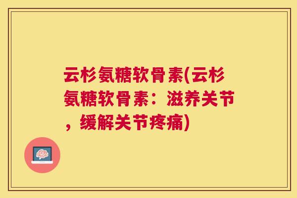 云杉氨糖软骨素(云杉氨糖软骨素：滋养关节，缓解关节疼痛)