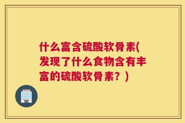 什么富含硫酸软骨素(发现了什么食物含有丰富的硫酸软骨素？)