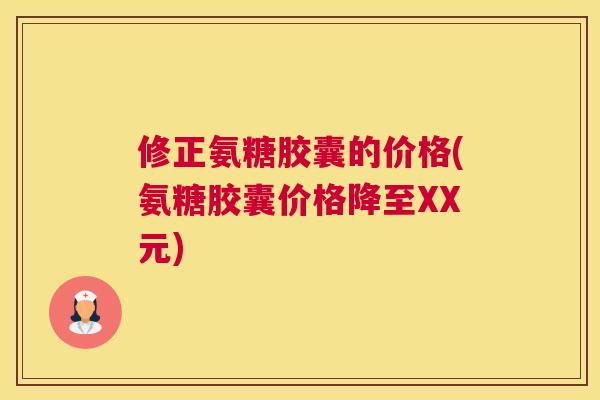 修正氨糖胶囊的价格(氨糖胶囊价格降至XX元)
