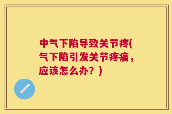 中气下陷导致关节疼(气下陷引发关节疼痛，应该怎么办？)