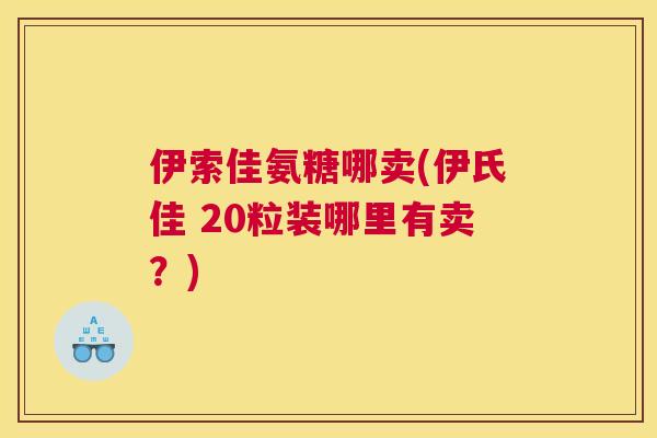 伊索佳氨糖哪卖(伊氏佳 20粒装哪里有卖？)