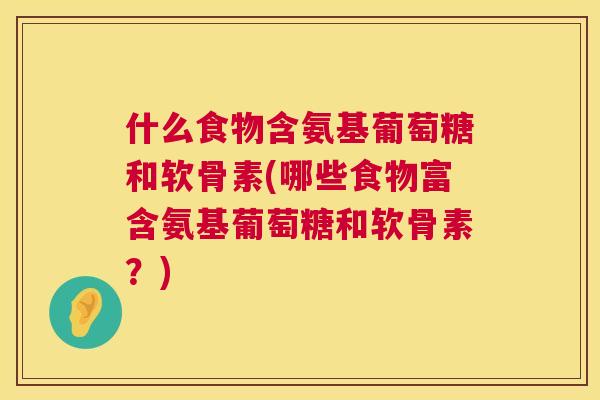 什么食物含氨基葡萄糖和软骨素(哪些食物富含氨基葡萄糖和软骨素？)