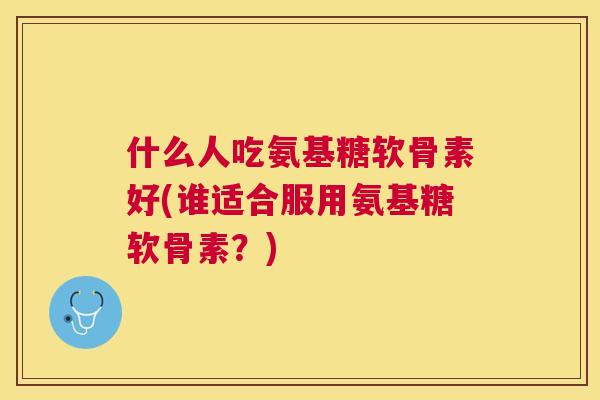 什么人吃氨基糖软骨素好(谁适合服用氨基糖软骨素？)