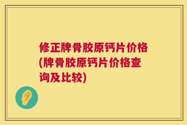 修正牌骨胶原钙片价格(牌骨胶原钙片价格查询及比较)