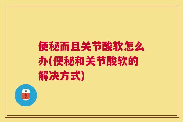 便秘而且关节酸软怎么办(便秘和关节酸软的解决方式)