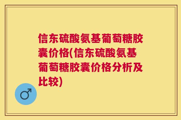 信东硫酸氨基葡萄糖胶囊价格(信东硫酸氨基葡萄糖胶囊价格分析及比较)