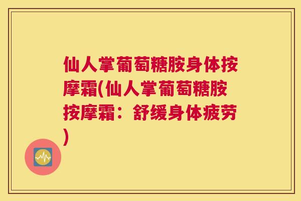 仙人掌葡萄糖胺身体按摩霜(仙人掌葡萄糖胺按摩霜：舒缓身体疲劳)