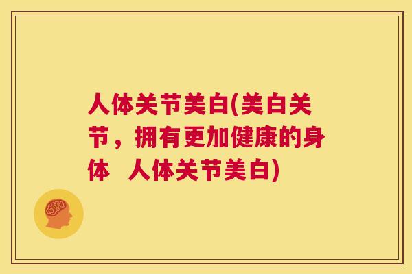 人体关节美白(美白关节，拥有更加健康的身体  人体关节美白)