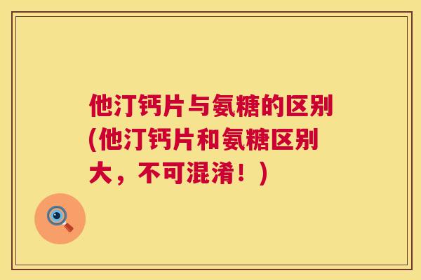 他汀钙片与氨糖的区别(他汀钙片和氨糖区别大，不可混淆！)