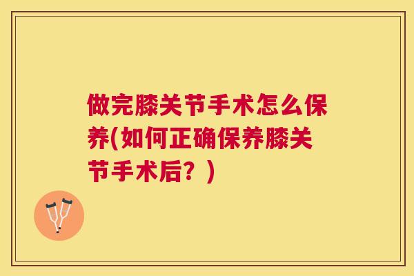 做完膝关节手术怎么保养(如何正确保养膝关节手术后？)
