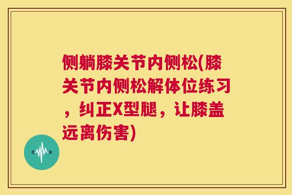 侧躺膝关节内侧松(膝关节内侧松解体位练习，纠正X型腿，让膝盖远离伤害)