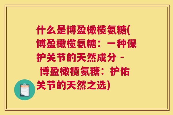 什么是博盈橄榄氨糖(博盈橄榄氨糖：一种保护关节的天然成分 - 博盈橄榄氨糖：护佑关节的天然之选)