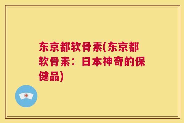 东京都软骨素(东京都软骨素：日本神奇的保健品)