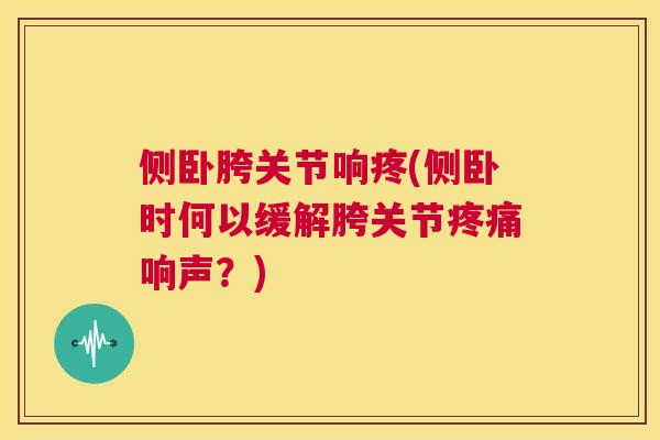 侧卧胯关节响疼(侧卧时何以缓解胯关节疼痛响声？)