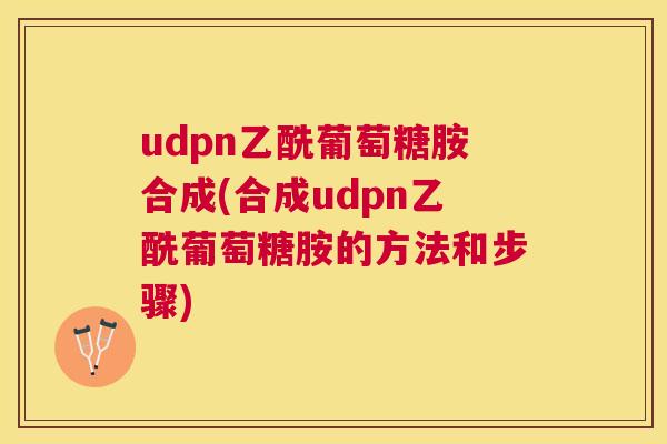 udpn乙酰葡萄糖胺合成(合成udpn乙酰葡萄糖胺的方法和步骤)