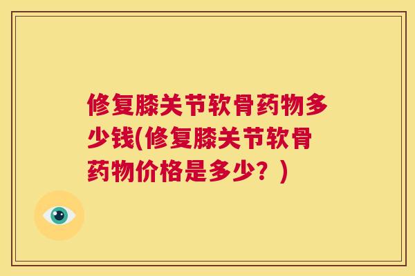 修复膝关节软骨药物多少钱(修复膝关节软骨药物价格是多少？)