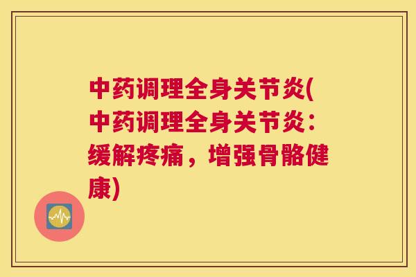 中药调理全身关节炎(中药调理全身关节炎：缓解疼痛，增强骨骼健康)