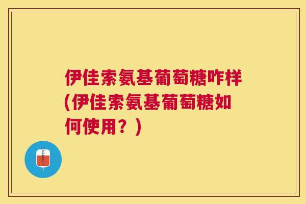 伊佳索氨基葡萄糖咋样(伊佳索氨基葡萄糖如何使用？)