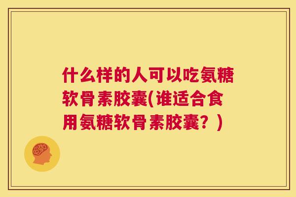什么样的人可以吃氨糖软骨素胶囊(谁适合食用氨糖软骨素胶囊？)