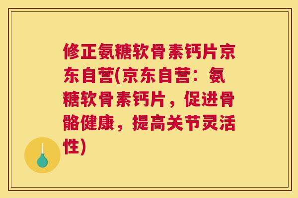 修正氨糖软骨素钙片京东自营(京东自营：氨糖软骨素钙片，促进骨骼健康，提高关节灵活性)