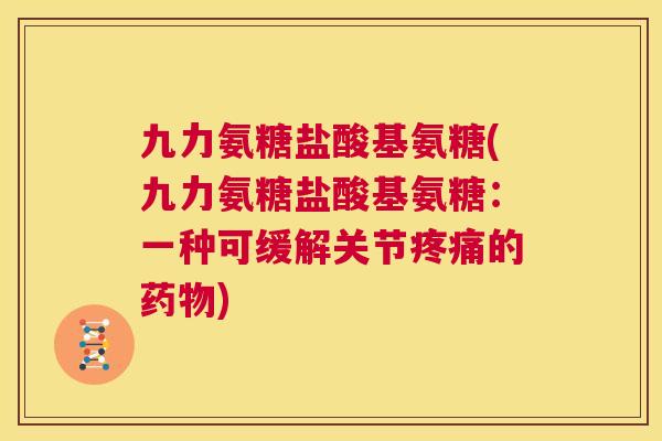 九力氨糖盐酸基氨糖(九力氨糖盐酸基氨糖：一种可缓解关节疼痛的药物)