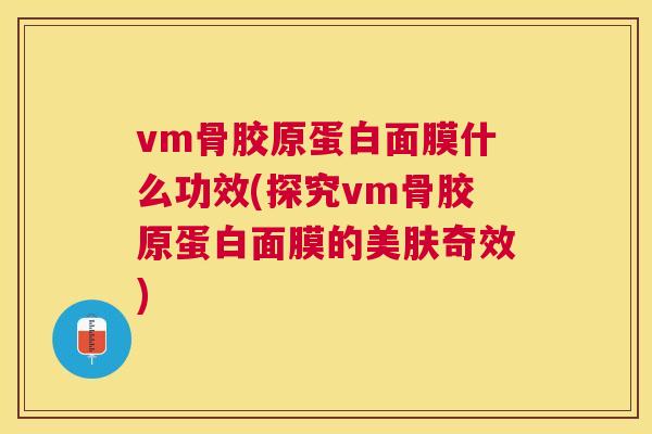 vm骨胶原蛋白面膜什么功效(探究vm骨胶原蛋白面膜的美肤奇效)