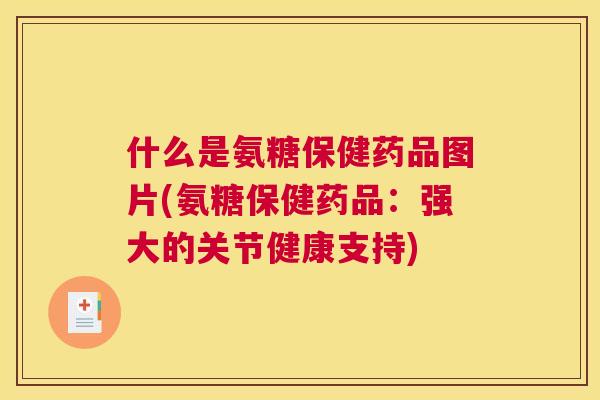 什么是氨糖保健药品图片(氨糖保健药品：强大的关节健康支持)