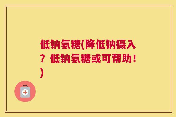 低钠氨糖(降低钠摄入？低钠氨糖或可帮助！)