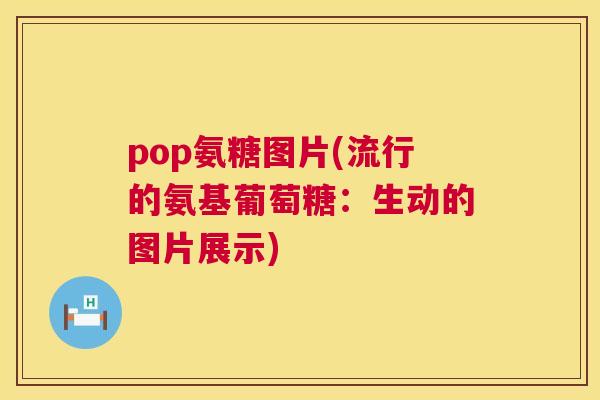 pop氨糖图片(流行的氨基葡萄糖：生动的图片展示)