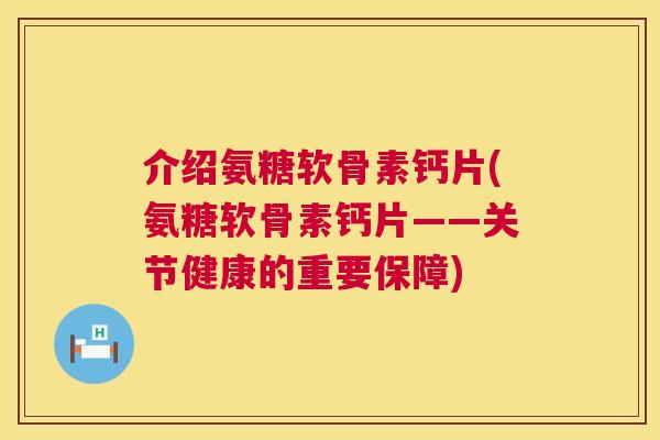介绍氨糖软骨素钙片(氨糖软骨素钙片——关节健康的重要保障)