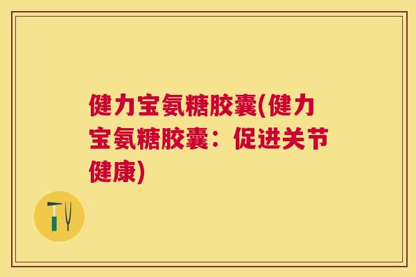 健力宝氨糖胶囊(健力宝氨糖胶囊：促进关节健康)