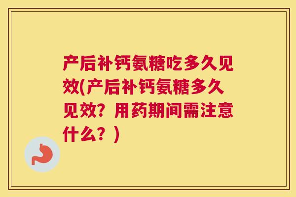 产后补钙氨糖吃多久见效(产后补钙氨糖多久见效？用药期间需注意什么？)