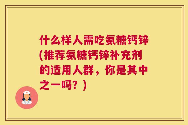 什么样人需吃氨糖钙锌(推荐氨糖钙锌补充剂的适用人群，你是其中之一吗？)
