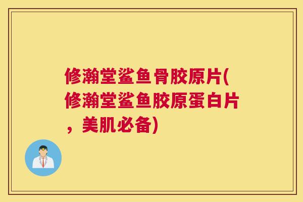 修瀚堂鲨鱼骨胶原片(修瀚堂鲨鱼胶原蛋白片，美肌必备)