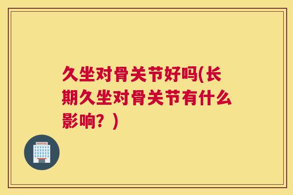 久坐对骨关节好吗(长期久坐对骨关节有什么影响？)
