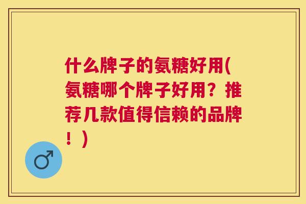 什么牌子的氨糖好用(氨糖哪个牌子好用？推荐几款值得信赖的品牌！)