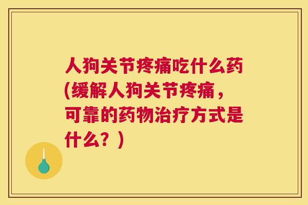 人狗关节疼痛吃什么药(缓解人狗关节疼痛，可靠的药物治疗方式是什么？)
